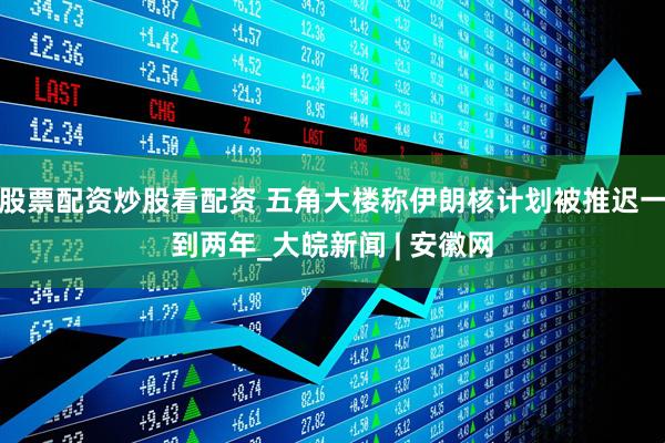 股票配资炒股看配资 五角大楼称伊朗核计划被推迟一到两年_大皖新闻 | 安徽网