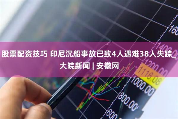 股票配资技巧 印尼沉船事故已致4人遇难38人失踪_大皖新闻 | 安徽网