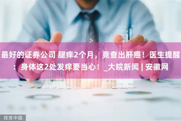 最好的证券公司 腿痒2个月，竟查出肝癌！医生提醒：身体这2处发痒要当心！_大皖新闻 | 安徽网