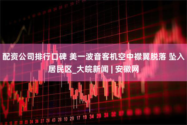 配资公司排行口碑 美一波音客机空中襟翼脱落 坠入居民区_大皖新闻 | 安徽网