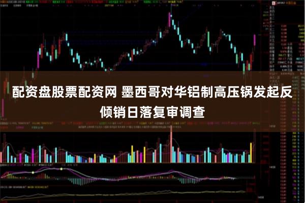 配资盘股票配资网 墨西哥对华铝制高压锅发起反倾销日落复审调查