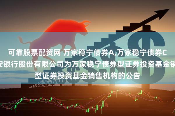 可靠股票配资网 万家稳宁债券A,万家稳宁债券C: 关于新增平安银行股份有限公司为万家稳宁债券型证券投资基金销售机构的公告