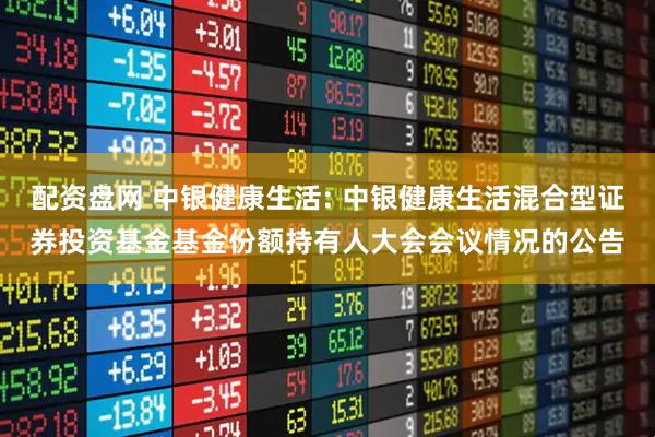 配资盘网 中银健康生活: 中银健康生活混合型证券投资基金基金份额持有人大会会议情况的公告