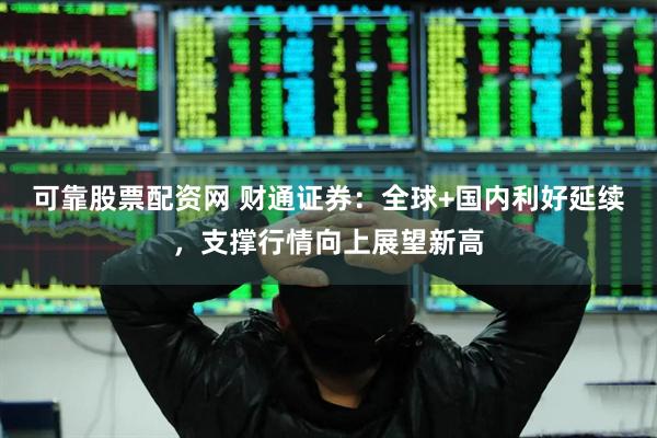 可靠股票配资网 财通证券：全球+国内利好延续，支撑行情向上展望新高