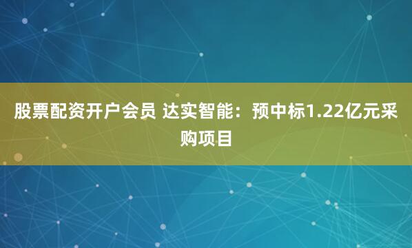 股票配资开户会员 达实智能：预中标1.22亿元采购项目