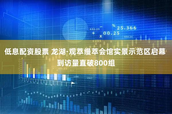 低息配资股票 龙湖·观萃缦萃会馆实景示范区启幕 到访量直破800组