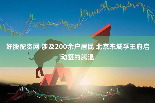 好股配资网 涉及200余户居民 北京东城孚王府启动签约腾退