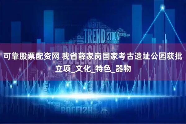 可靠股票配资网 我省薛家岗国家考古遗址公园获批立项_文化_特色_器物