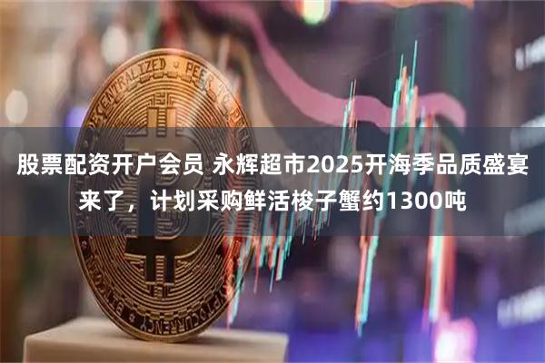 股票配资开户会员 永辉超市2025开海季品质盛宴来了，计划采购鲜活梭子蟹约1300吨