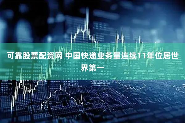 可靠股票配资网 中国快递业务量连续11年位居世界第一