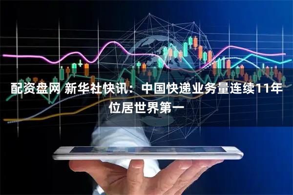 配资盘网 新华社快讯：中国快递业务量连续11年位居世界第一
