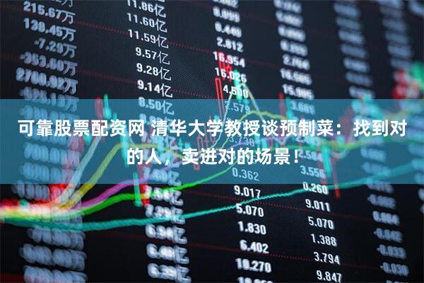 可靠股票配资网 清华大学教授谈预制菜：找到对的人，卖进对的场景！