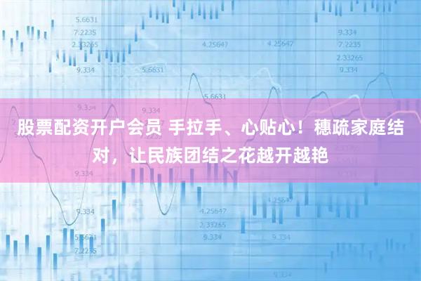 股票配资开户会员 手拉手、心贴心！穗疏家庭结对，让民族团结之花越开越艳