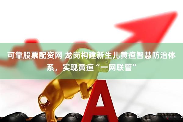 可靠股票配资网 龙岗构建新生儿黄疸智慧防治体系，实现黄疸“一网联管”