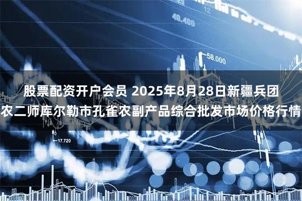股票配资开户会员 2025年8月28日新疆兵团农二师库尔勒市孔雀农副产品综合批发市场价格行情