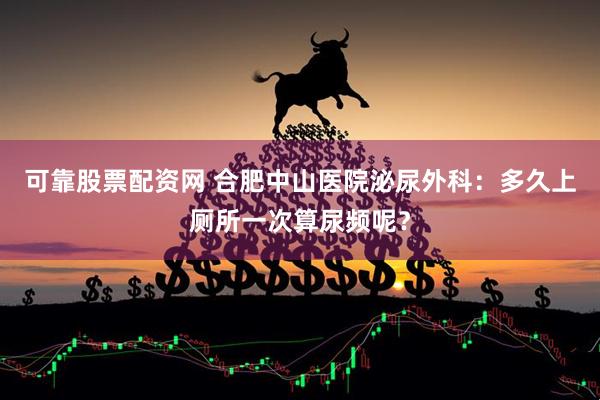 可靠股票配资网 合肥中山医院泌尿外科：多久上厕所一次算尿频呢？