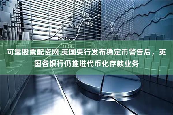可靠股票配资网 英国央行发布稳定币警告后，英国各银行仍推进代币化存款业务