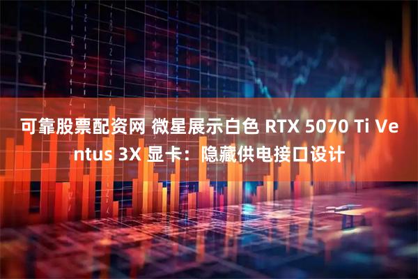 可靠股票配资网 微星展示白色 RTX 5070 Ti Ventus 3X 显卡：隐藏供电接口设计