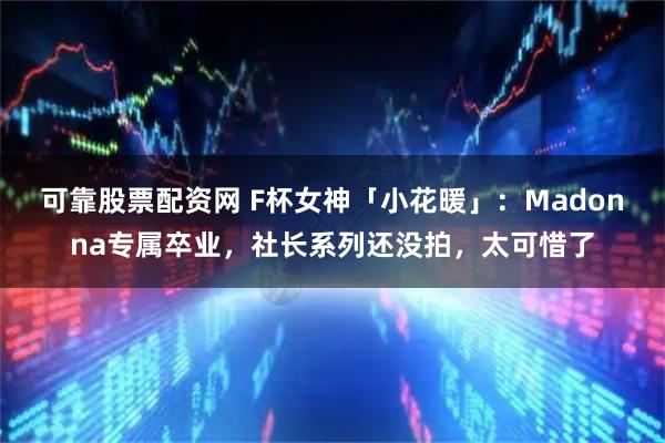 可靠股票配资网 F杯女神「小花暖」：Madonna专属卒业，社长系列还没拍，太可惜了