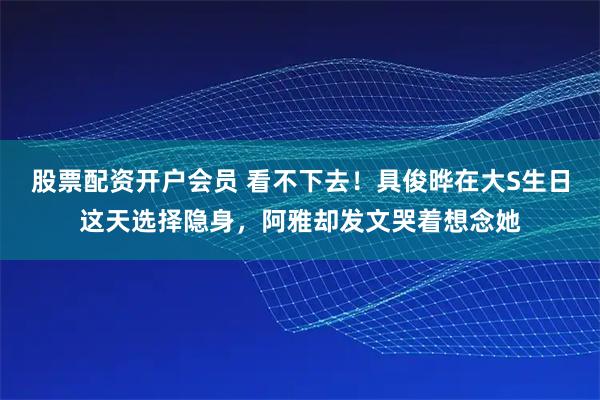 股票配资开户会员 看不下去！具俊晔在大S生日这天选择隐身，阿雅却发文哭着想念她