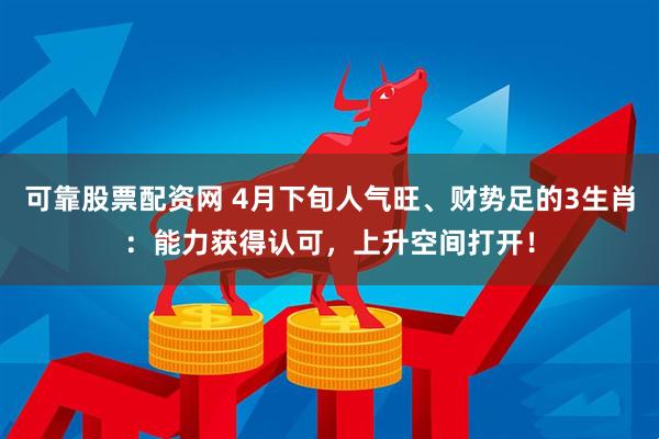 可靠股票配资网 4月下旬人气旺、财势足的3生肖:能力获得认可,上升空间打开!
