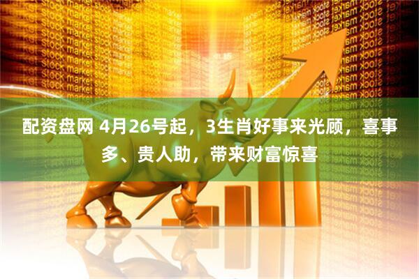 配资盘网 4月26号起,3生肖好事来光顾,喜事多、贵人助,带来财富惊喜