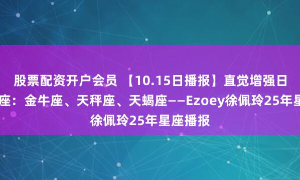 股票配资开户会员 【10.15日播报】直觉增强日 幸运星座:金牛座、天秤座、天蝎座——Ezoey徐佩玲25年星座播报