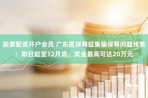 股票配资开户会员 广东医保局征集骗保等问题线索:即日起至12月底,奖金最高可达20万元