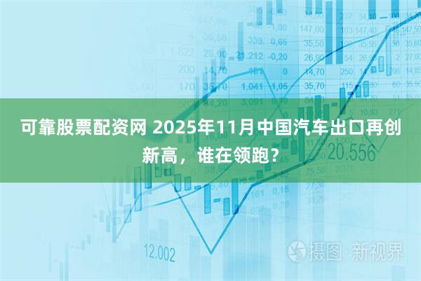 可靠股票配资网 2025年11月中国汽车出口再创新高，谁在领跑？