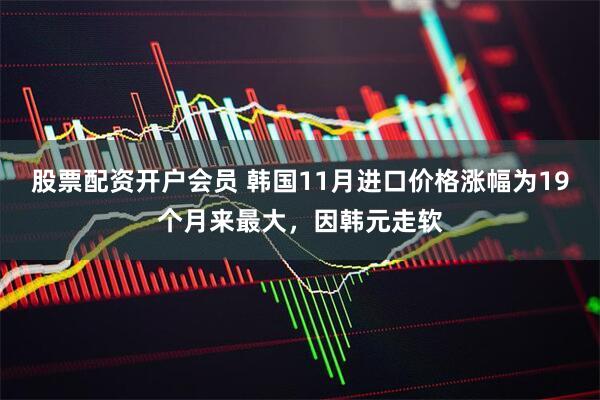 股票配资开户会员 韩国11月进口价格涨幅为19个月来最大，因韩元走软