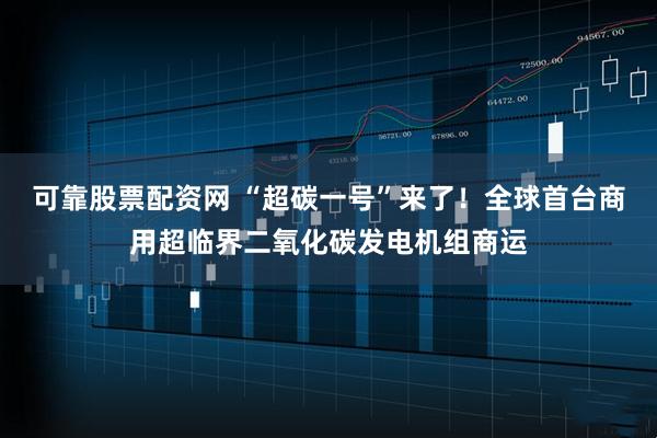 可靠股票配资网 “超碳一号”来了！全球首台商用超临界二氧化碳发电机组商运