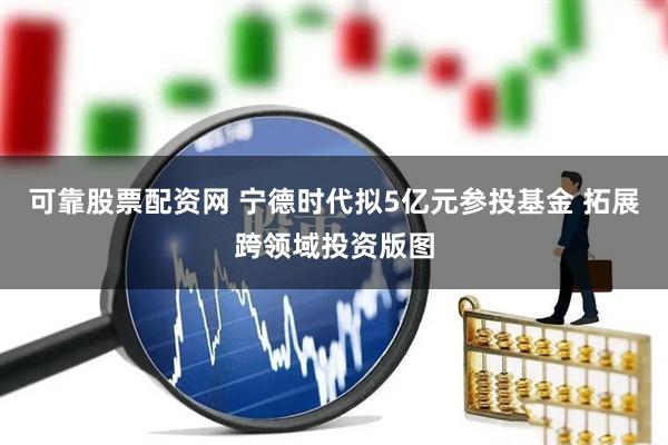 可靠股票配资网 宁德时代拟5亿元参投基金 拓展跨领域投资版图