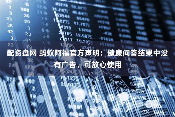 配资盘网 蚂蚁阿福官方声明：健康问答结果中没有广告，可放心使用