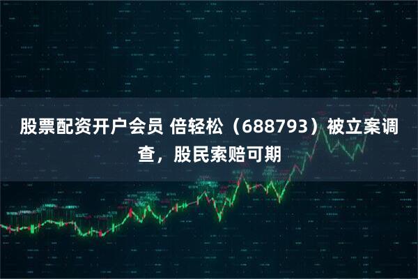 股票配资开户会员 倍轻松（688793）被立案调查，股民索赔可期