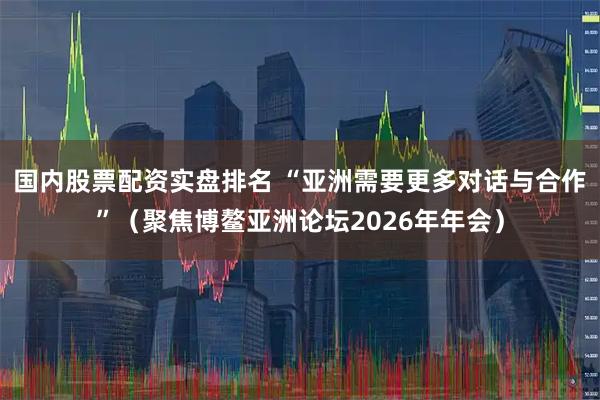 国内股票配资实盘排名 “亚洲需要更多对话与合作”（聚焦博鳌亚洲论坛2026年年会）