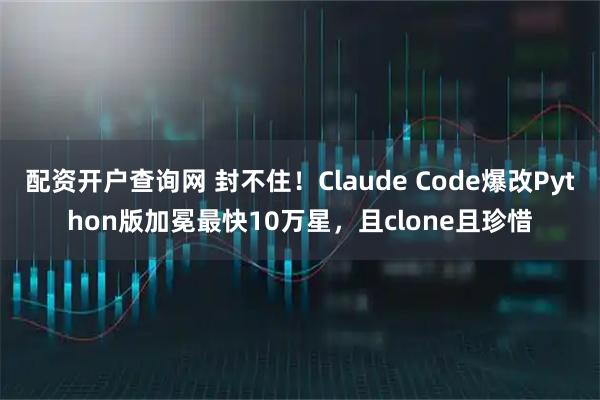 配资开户查询网 封不住！Claude Code爆改Python版加冕最快10万星，且clone且珍惜