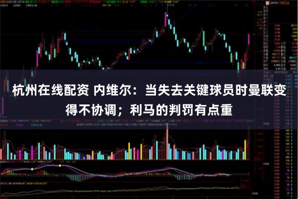 杭州在线配资 内维尔：当失去关键球员时曼联变得不协调；利马的判罚有点重