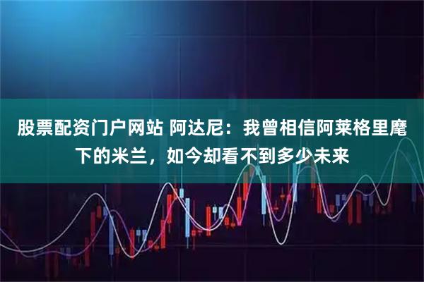 股票配资门户网站 阿达尼：我曾相信阿莱格里麾下的米兰，如今却看不到多少未来