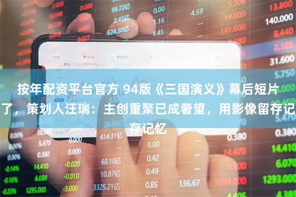 按年配资平台官方 94版《三国演义》幕后短片火了，策划人汪瑞：主创重聚已成奢望，用影像留存记忆