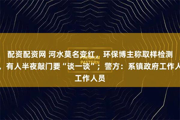 配资配资网 河水莫名变红，环保博主称取样检测后，有人半夜敲门要“谈一谈”；警方：系镇政府工作人员