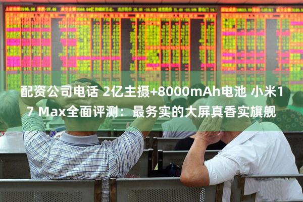 配资公司电话 2亿主摄+8000mAh电池 小米17 Max全面评测:最务实的大屏真香实旗舰