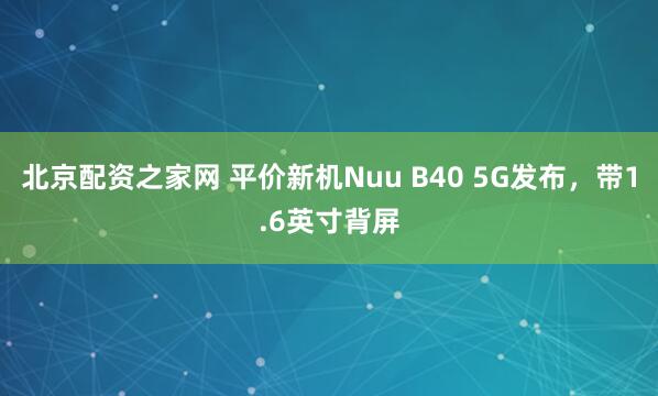 北京配资之家网 平价新机Nuu B40 5G发布，带1.6英寸背屏