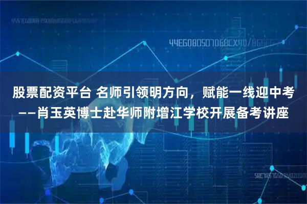 股票配资平台 名师引领明方向，赋能一线迎中考——肖玉英博士赴华师附增江学校开展备考讲座