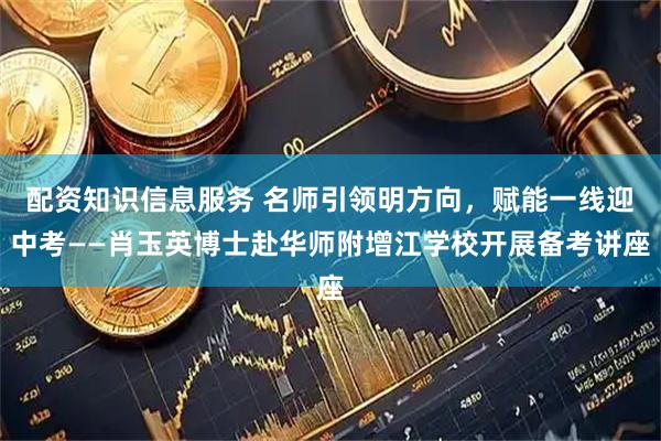 配资知识信息服务 名师引领明方向,赋能一线迎中考——肖玉英博士赴华师附增江学校开展备考讲座