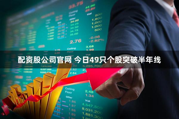配资股公司官网 今日49只个股突破半年线
