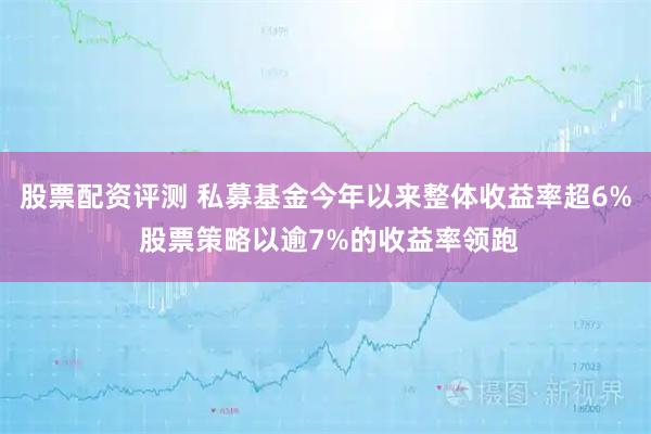 股票配资评测 私募基金今年以来整体收益率超6% 股票策略以逾7%的收益率领跑