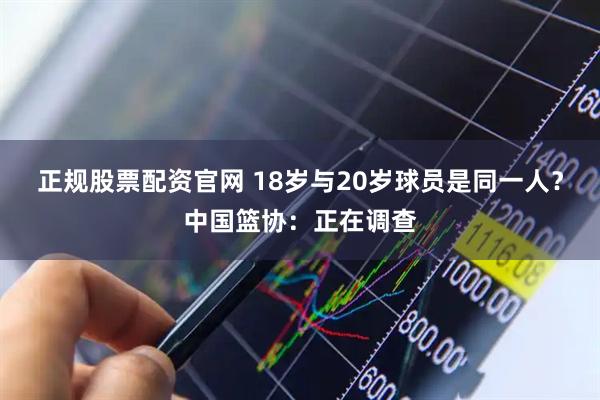 正规股票配资官网 18岁与20岁球员是同一人？中国篮协：正在调查