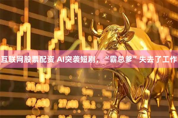 互联网股票配资 AI突袭短剧，“霸总爹”失去了工作