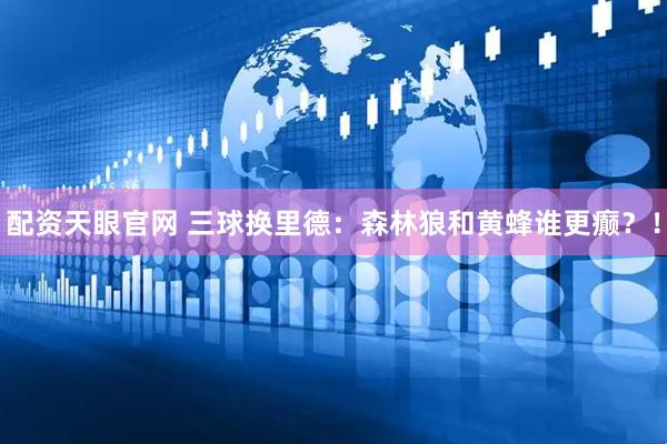 配资天眼官网 三球换里德：森林狼和黄蜂谁更癫？！