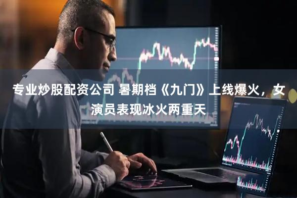 专业炒股配资公司 暑期档《九门》上线爆火,女演员表现冰火两重天